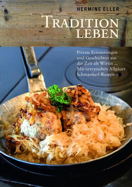 Tradition leben: Private Erinnerungen und Geschichten aus der Zeit als Wirtin ... Mit urtypischen Allgäuer Schmankerl-Rezepten Cooking & Enjoying