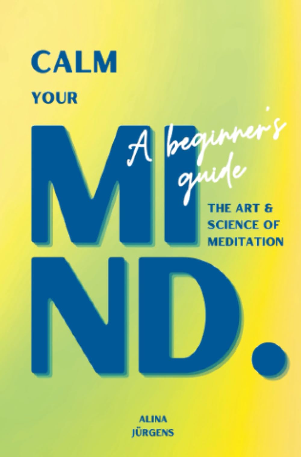 Calm Your Mind.: The Art & Science of Meditation - A Beginner's Guide book