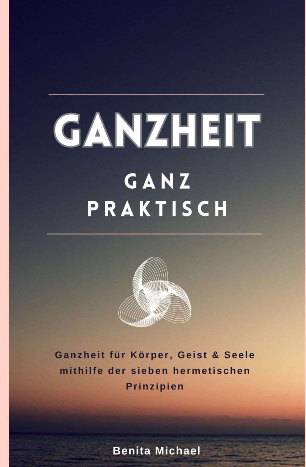 Ganzheit - ganz praktisch: Ganzheit für Körper, Geist & Seele mithilfe der sieben hermetischen Prinzipien Lifestyle