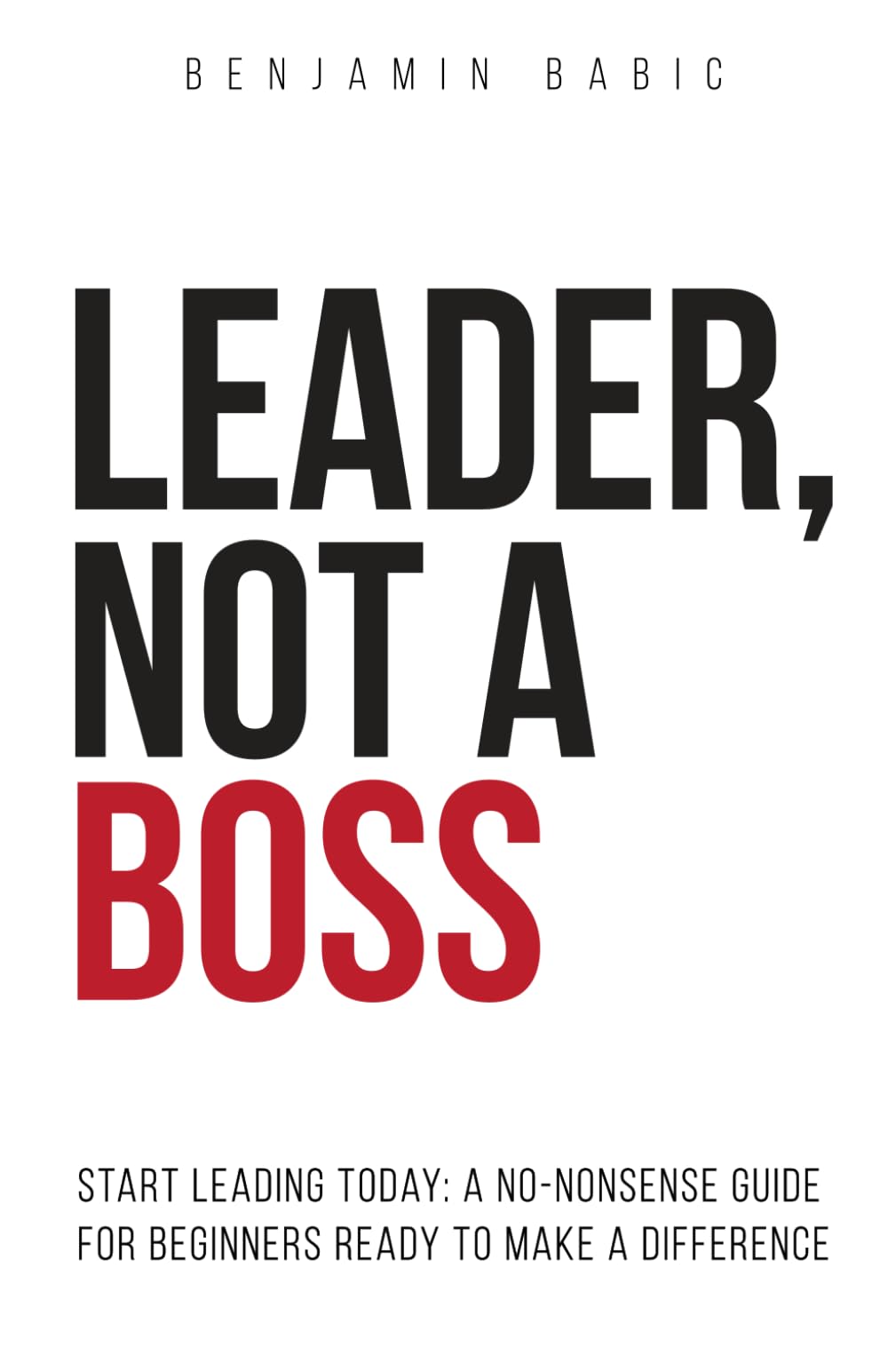Leader, Not a Boss: Start Leading Today: A No-Nonsense Guide for Beginners Ready to Make a Difference Business, Finance & Career
