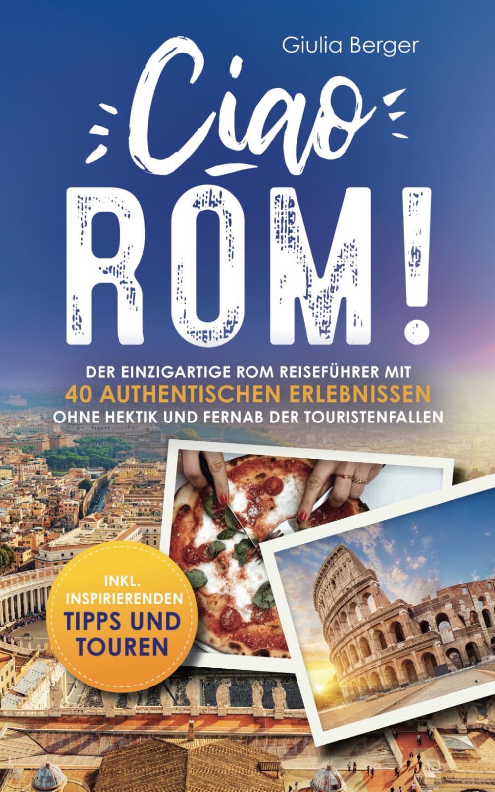 Ciao Rom! Der einzigartige Rom Reiseführer mit 40 authentischen Erlebnissen ohne Hektik und fernab der Touristenfallen – inkl. inspirierenden Tipps und Touren Travel Guides
