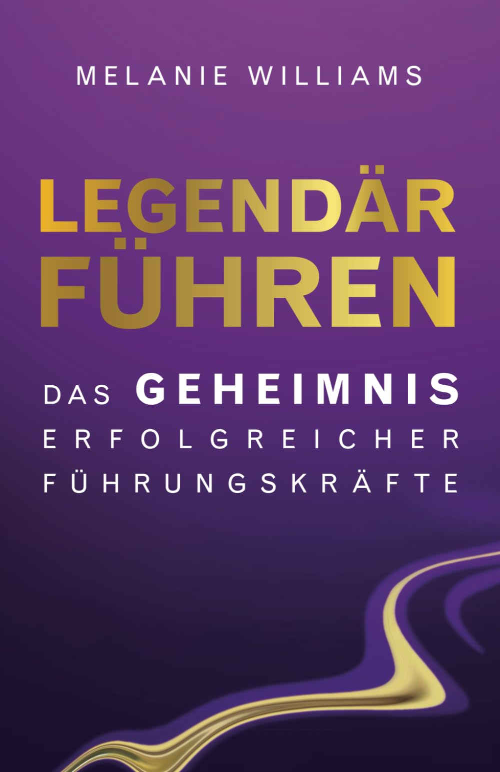 LEGENDÄR FÜHREN: DAS GEHEIMNIS ERFOLGREICHER FÜHRUNGSKRÄFTE Business, Finance & Career