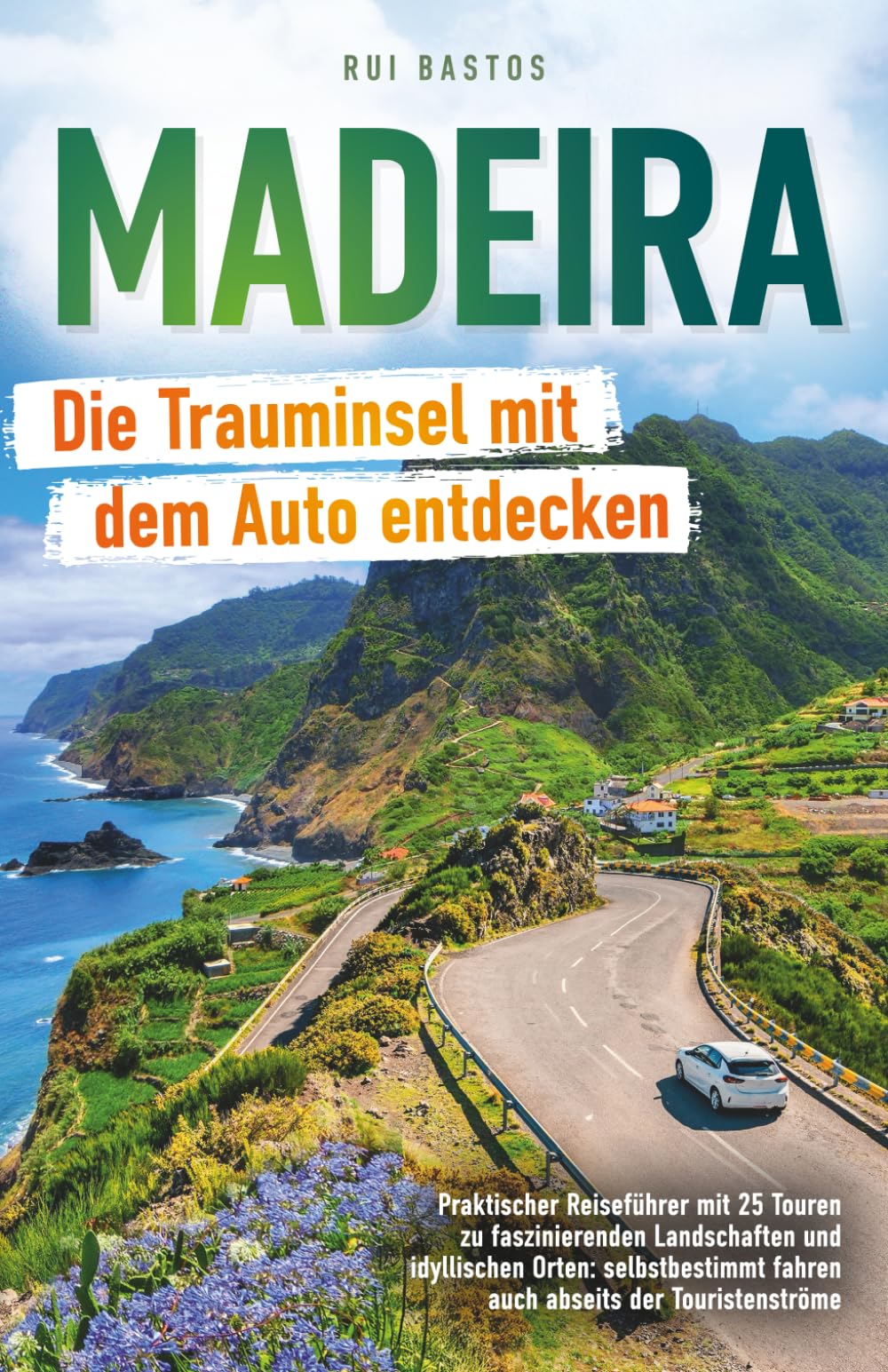 Madeira: Die Trauminsel mit dem Auto entdecken - Praktischer Reiseführer mit 25 Touren zu faszinierenden Landschaften und idyllischen Orten: selbstbestimmt fahren auch abseits der Touristenströme Travel Guides