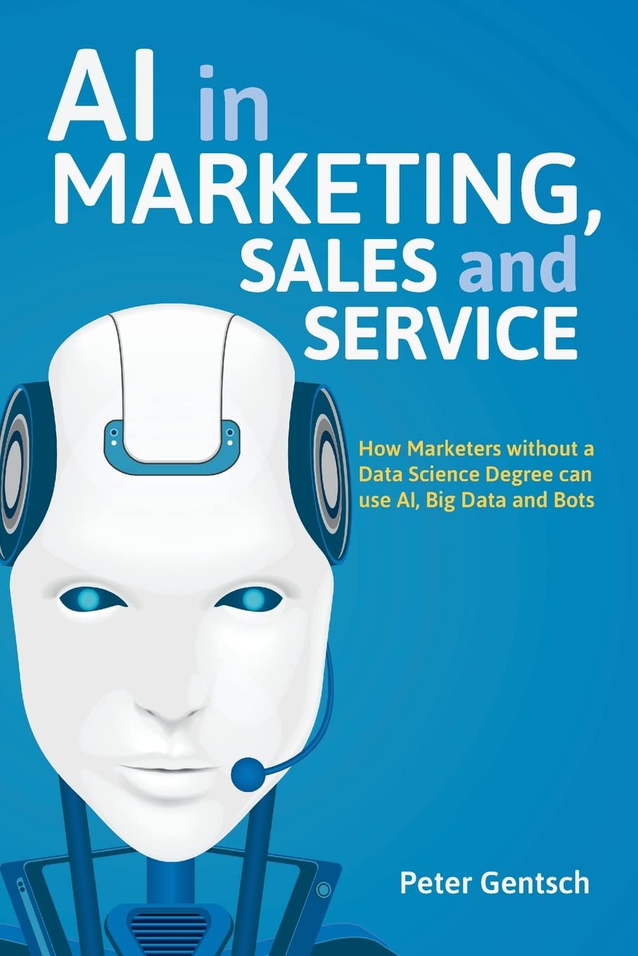 AI in Marketing, Sales and Service: How Marketers without a Data Science Degree can use AI, Big Data and Bots Law