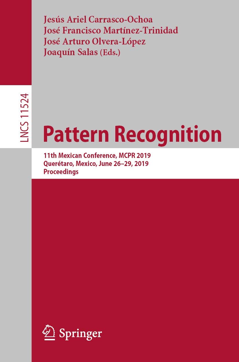 Pattern Recognition: 11th Mexican Conference, MCPR 2019, Querétaro, Mexico, June 26–29, 2019, Proceedings (Image Processing, Computer Vision, Pattern Recognition, and Graphics, Band 11524) Computer Science