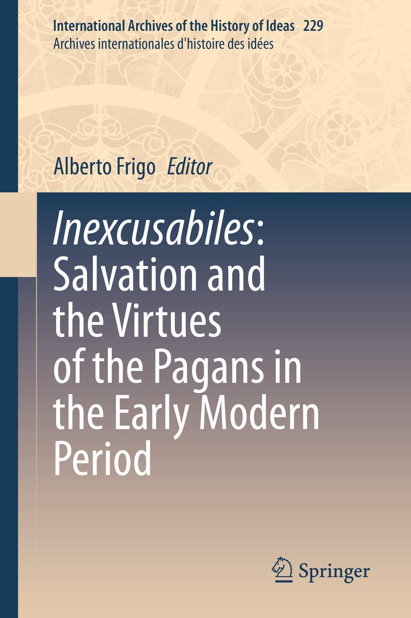 Inexcusabiles: Salvation and the Virtues of the Pagans in the Early Modern Period (International Archives of the History of Ideas Archives internationales d'histoire des idées, 229, Band 229) Philosophy