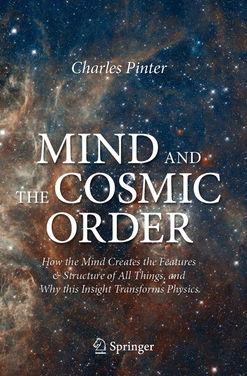 Mind and the Cosmic Order: How the Mind Creates the Features & Structure of All Things, and Why this Insight Transforms Physics Medicine