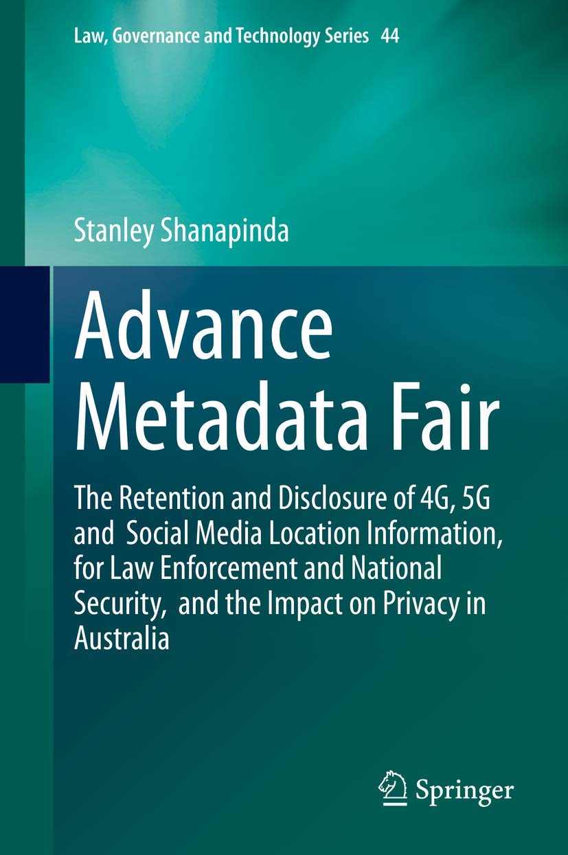 Advance Metadata Fair: The Retention and Disclosure of 4g, 5g and Social Media Location Information, for Law Enforcement and National Security, and the Impact on Privacy in Australia book