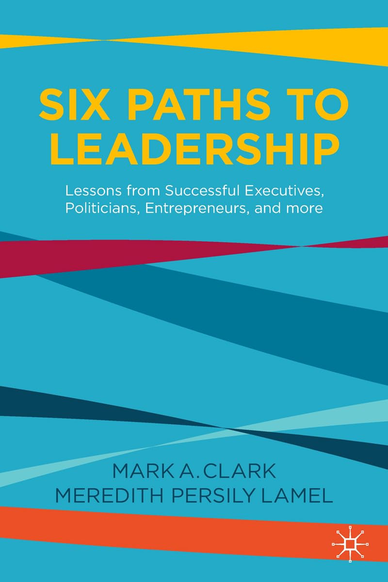 Six Paths to Leadership: Lessons from Successful Executives, Politicians, Entrepreneurs, and More Law