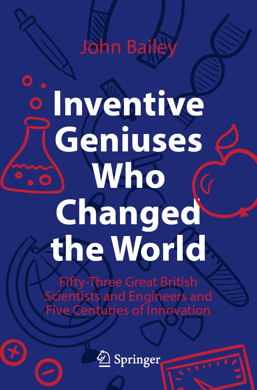 Inventive Geniuses Who Changed the World: Fifty-Three Great British Scientists and Engineers and Five Centuries of Innovation Science
