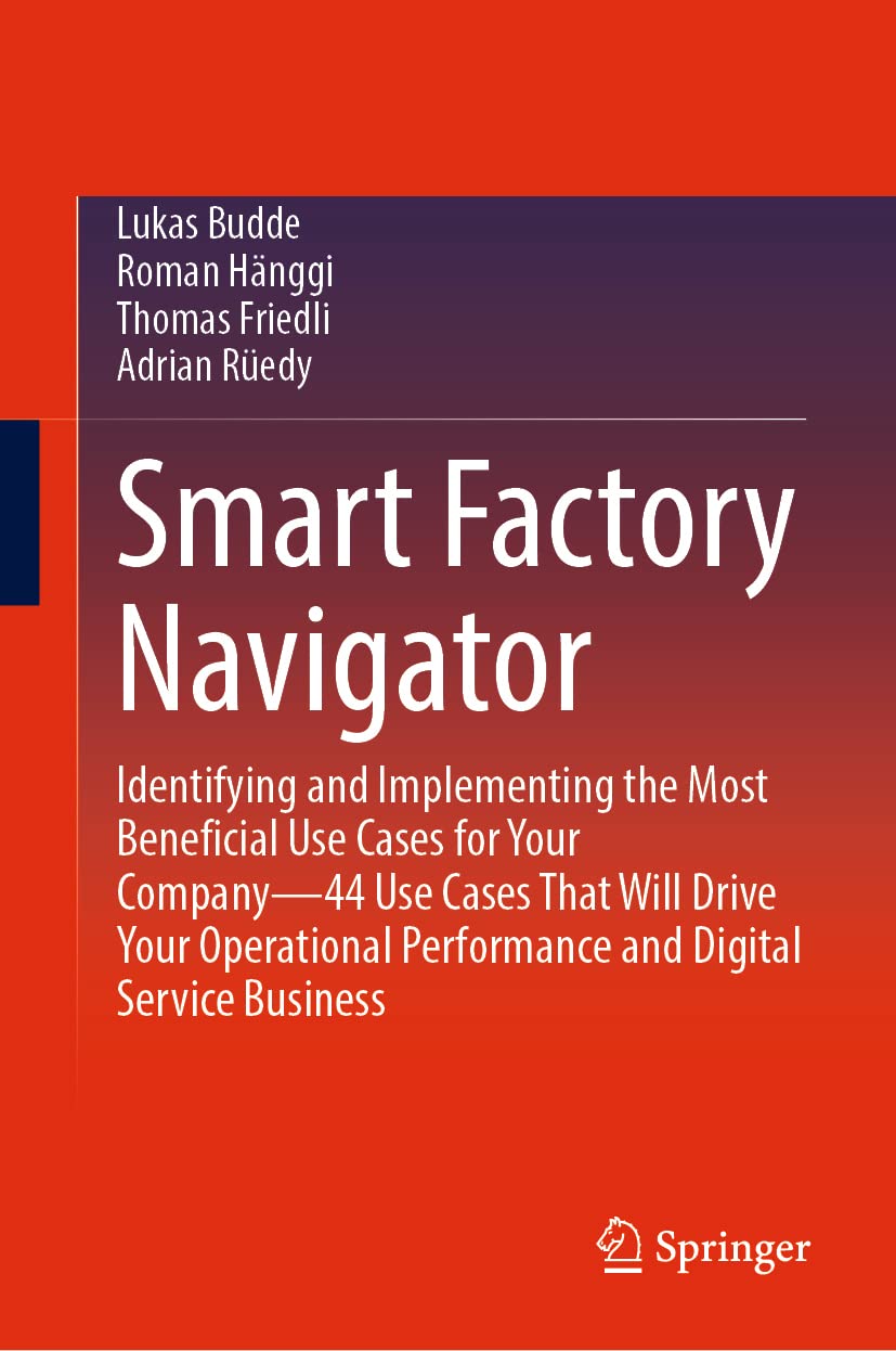 Smart Factory Navigator: Identifying and Implementing the Most Beneficial Use Cases for Your Company―44 Use Cases That Will Drive Your Operational Performance and Digital Service Business Law