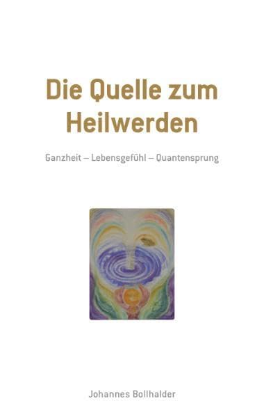 Die Quelle zum Heilwerden: Ganzheit - Lebensgefühl - Quantensprung Self-help