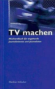 TV machen: Minihandbuch für angehende Journalistinnen und Journalisten Media & Communication