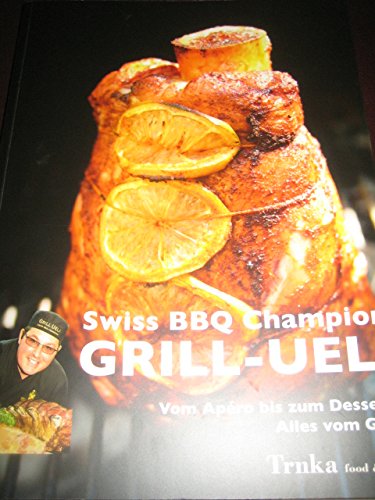 Grill-Ueli: Swiss BBQ Champion. Von Apéro bis zu Dessert: Alles vom Grill Cooking & Enjoying