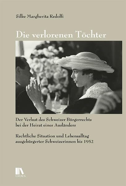 Die verlorenen Töchter: Der Verlust des Schweizer Bürgerrechts bei der Heirat eines Ausländers. Rechtliche Situation und Lebensalltag ausgebürgerter Schweizerinnen bis 1952 Law