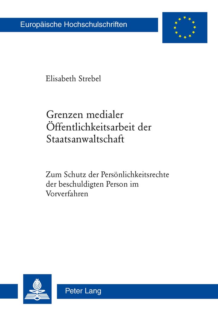 Grenzen medialer Öffentlichkeitsarbeit der Staatsanwaltschaft: Zum Schutz der Persönlichkeitsrechte der beschuldigten Person im Vorverfahren (Europäische Hochschulschriften Recht, Band 5164) Law