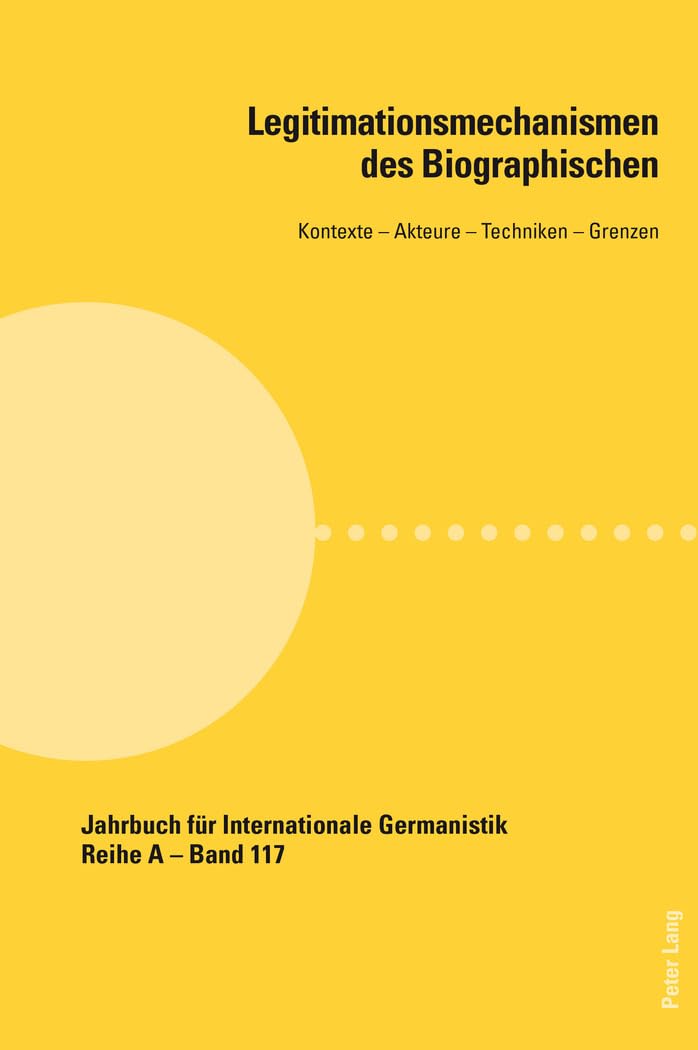 Legitimationsmechanismen des Biographischen: Kontexte – Akteure – Techniken – Grenzen (Jahrbuch für Internationale Germanistik - Reihe A: Reihe A: Gesammelte Abhandlungen und Beiträge, Band 117) Books
