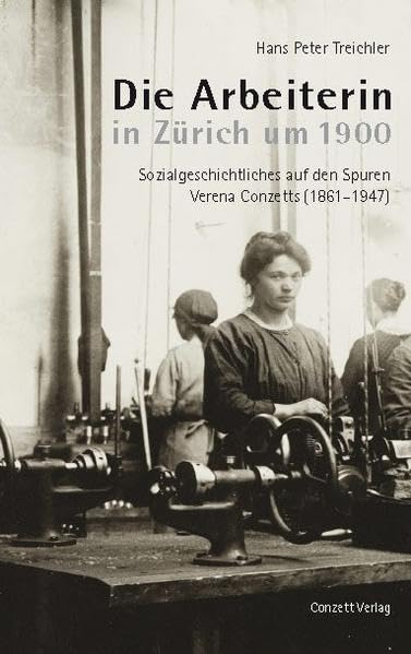 Die Arbeiterin in Zürich um 1900: Sozialgeschichtliches auf den Spuren Verena Conzetts (1861–1947): Sozialgeschichtliches auf den Spuren Verena Conzetts (1861-1947). Ungekürzte Ausgabe Social Sciences