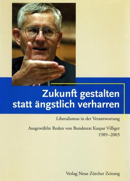 Zukunft gestalten statt ängstlich verharren: Liberalismus in der Verantwortung. Ausgewählte Reden von Bundesrat Kaspar Villiger 1989–2003 Politics & History