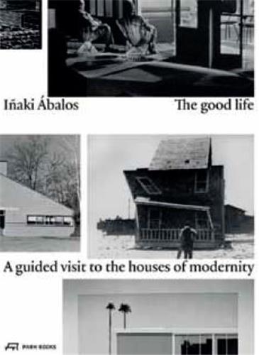 Inaki Abalos The Good Life A Guided Visit to the Houses of Modernity Architecture