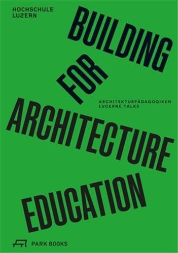 Building for Architecture Education : Architekturpädagogiken. Lucerne Talks Architecture