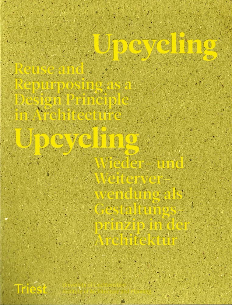 Upcycling: Wiederverwendung und Weiterverwendung als Gestaltungsprinzip in der Architektur / Reuse and Repurposing as a Design Principle in Architecture Architecture