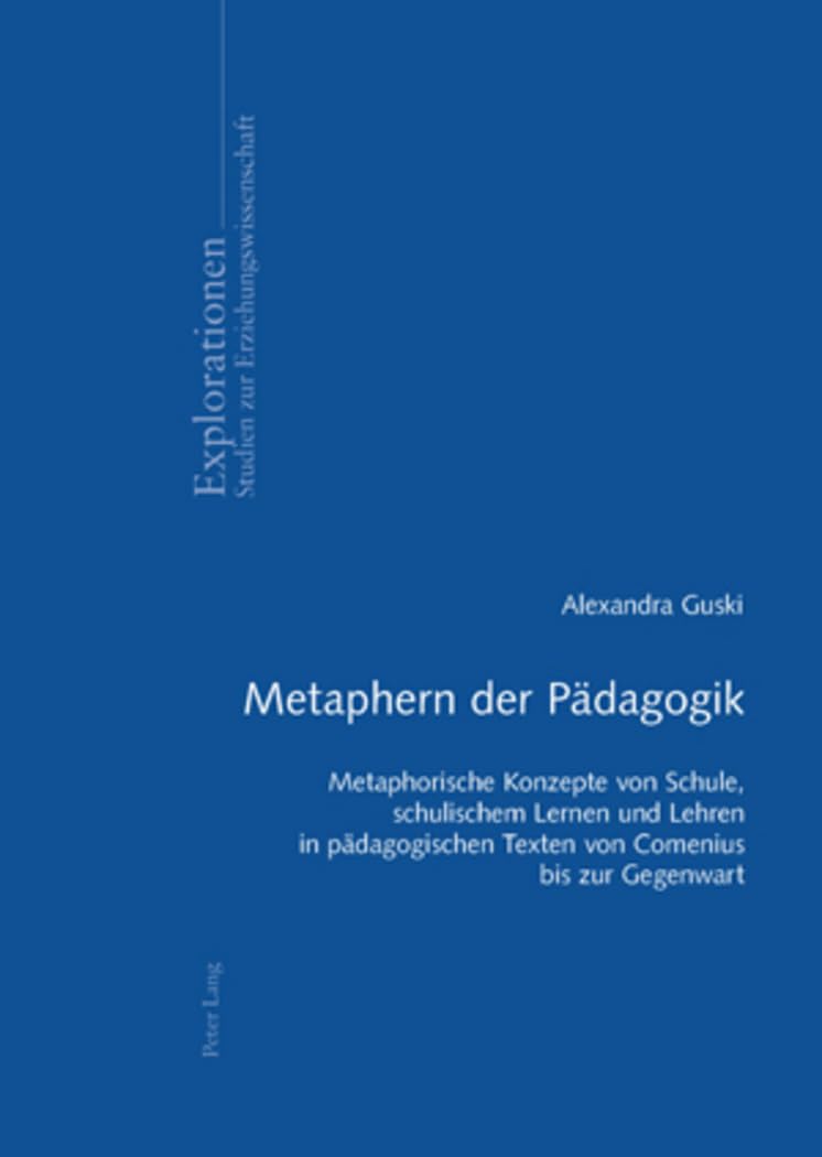 Metaphern der Pädagogik: Metaphorische Konzepte von Schule, schulischem Lernen und Lehren in pädagogischen Texten von Comenius bis zur Gegenwart (Explorationen, Band 53) Social Sciences