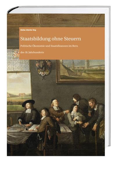 Staatsbildung ohne Steuern: Politische Ökonomie und Staatsfinanzen im Bern des 18. Jahrhunderts (Archiv des Historischen Vereins des Kantons Bern) Politics & History