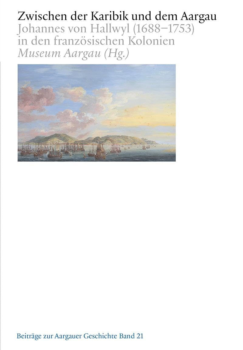 Zwischen der Karibik und dem Aargau: Johannes von Hallwyl (1688–1753) in den französischen Kolonien (Beiträge zur Aargauergeschichte) Politics & History