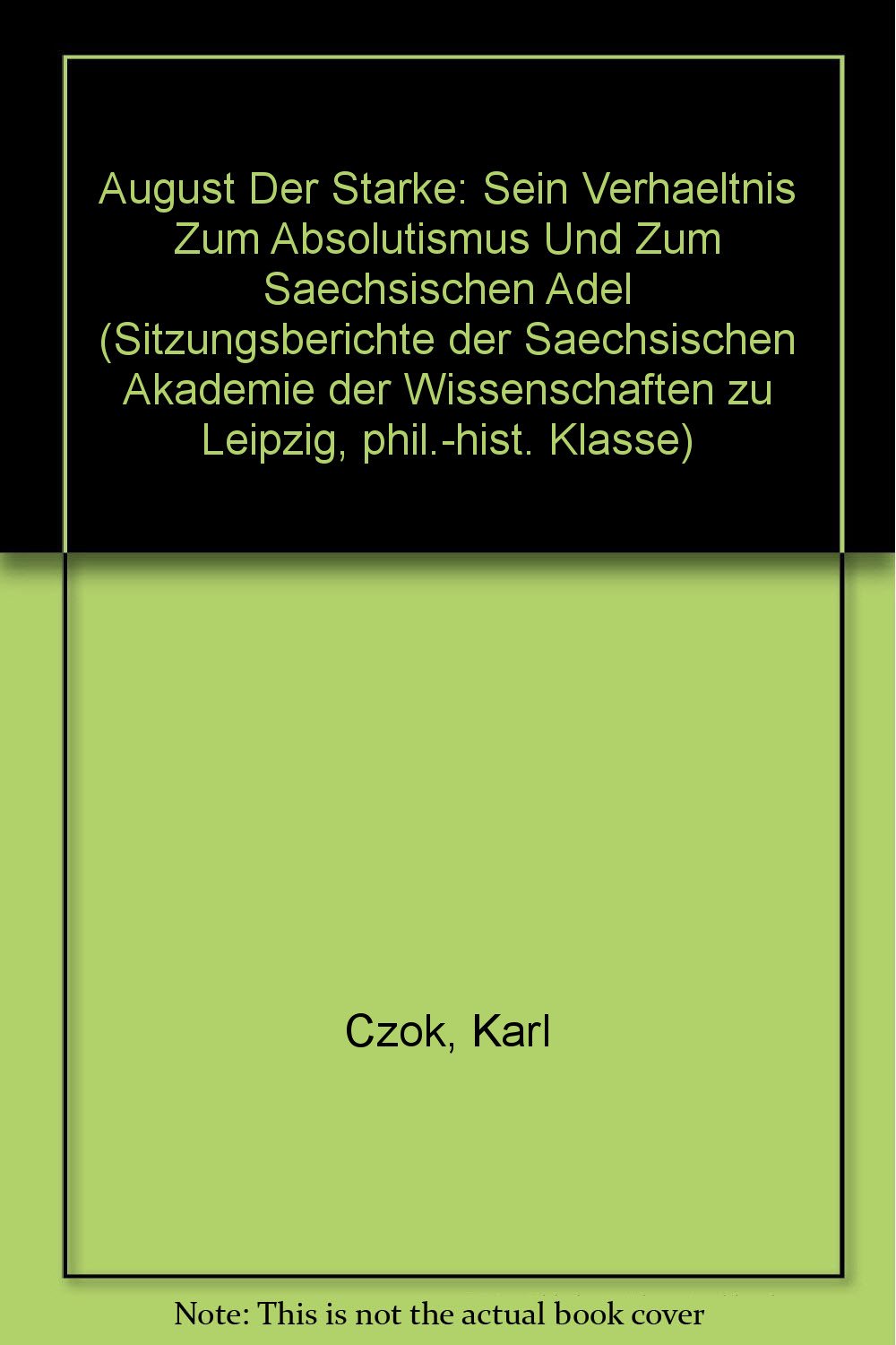 August Der Starke: Sein Verhaeltnis Zum Absolutismus Und Zum Saechsischen Adel (Sitzungsberichte der Saechsischen Akademie der Wissenschaften zu Leipzig, phil.-hist. Klasse) Politics & Society Books