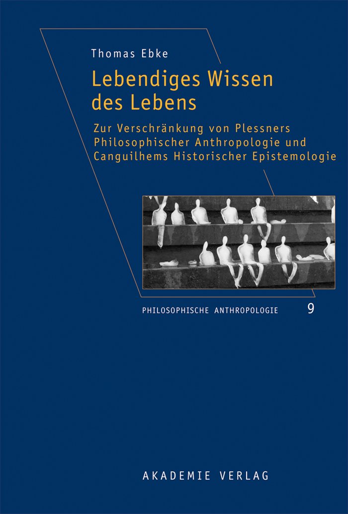 Lebendiges Wissen des Lebens: Zur Verschränkung von Plessners Philosophischer Anthropologie und Canguilhems Historischer Epistemologie (Philosophische Anthropologie, 9, Band 9) Philosophy