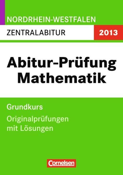 Abitur-Prüfung Mathematik - Nordrhein-Westfalen: Zentralabitur - 2013. Grundkurs. Originalprüfungen mit Lösungen aus den Jahren 2010 / 2011 und 2012 Study Guides
