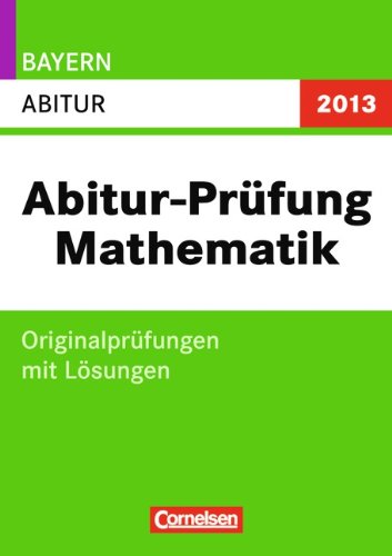 Abitur Prüfungen Mathematik - Bayern 2013: Abitur: Originalprüfungen mit Lösungen Study Guides