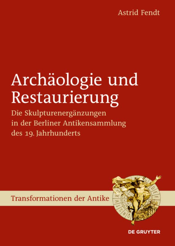 Archäologie und Restaurierung: Die Skulpturenergänzungen in der Berliner Antikensammlung des 19. Jahrhunderts (Transformationen der Antike, 22) Social Sciences