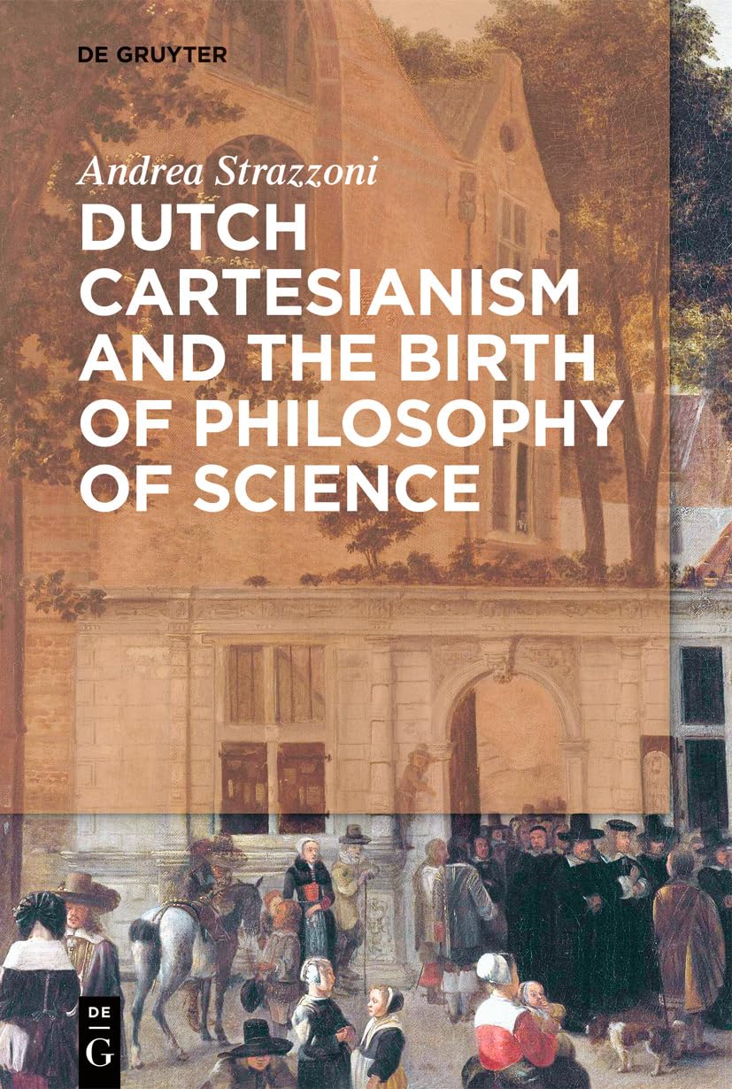 Dutch Cartesianism and the Birth of Philosophy of Science: A Reappraisal of the Function of Philosophy from Regius to ‘s Gravesande (1640-1750) Philosophy