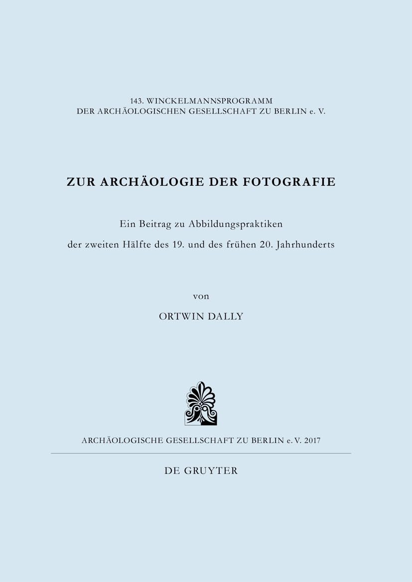 Zur Archäologie der Fotografie: Ein Beitrag zu Abbildungspraktiken der zweiten Hälfte des 19. und des frühen 20. Jahrhunderts (Winckelmannsprogramm ... Gesellschaft zu Berlin, 143, Band 143) Photography
