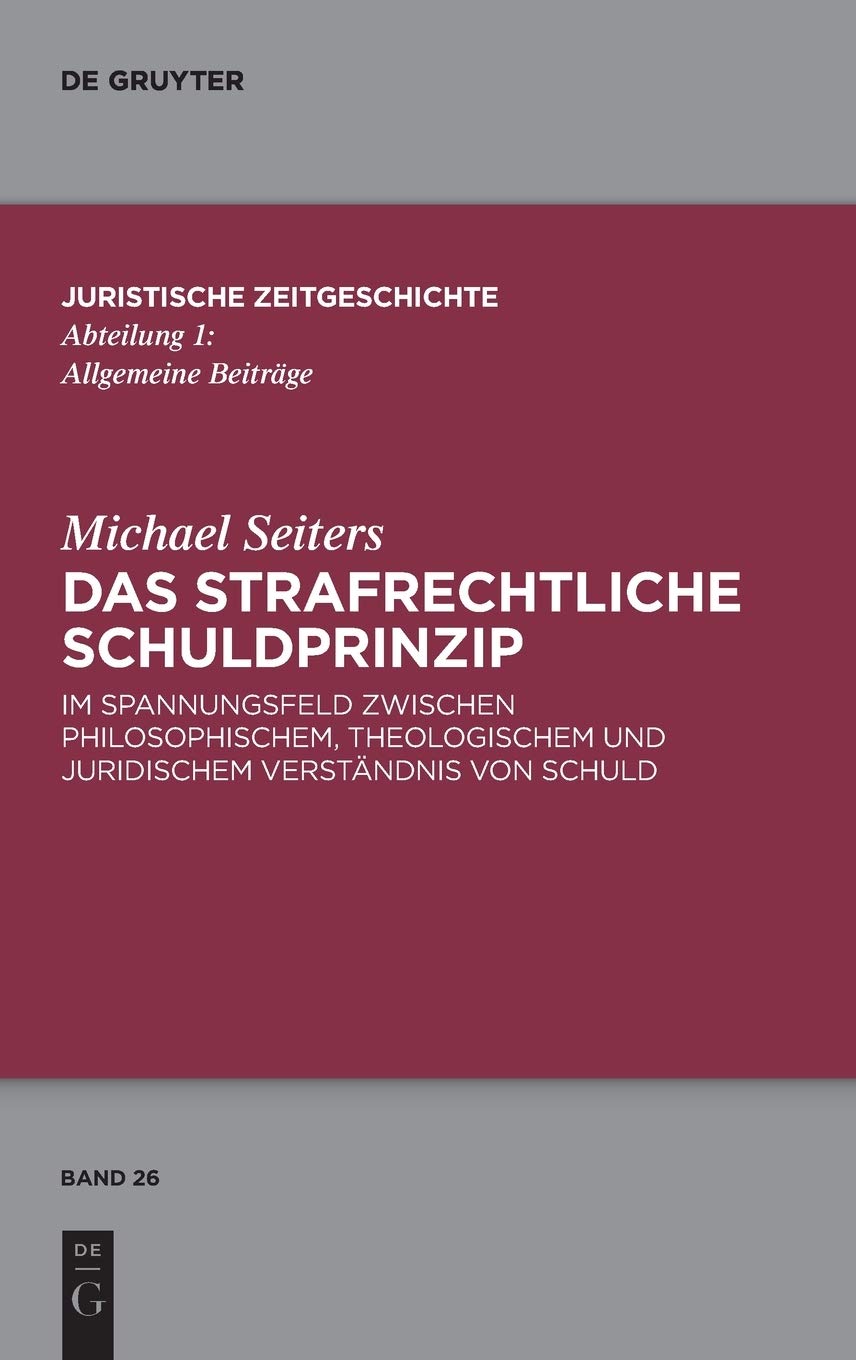 Das strafrechtliche Schuldprinzip: im Spannungsfeld zwischen philosophischem, theologischem und juridischem Verständnis von Schuld (Juristische Zeitgeschichte / Abteilung 1, 26, Band 26) Law