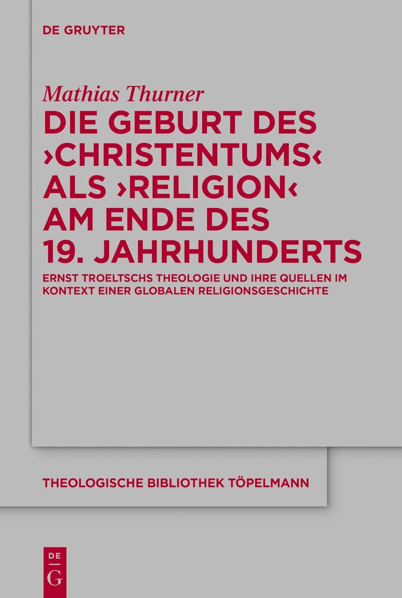 Die Geburt des 'Christentums' als 'Religion' am Ende des 19. Jahrhunderts: Ernst Troeltschs Theologie und ihre Quellen im Kontext einer globalen ... Bibliothek Töpelmann, 193, Band 193) Philosophy