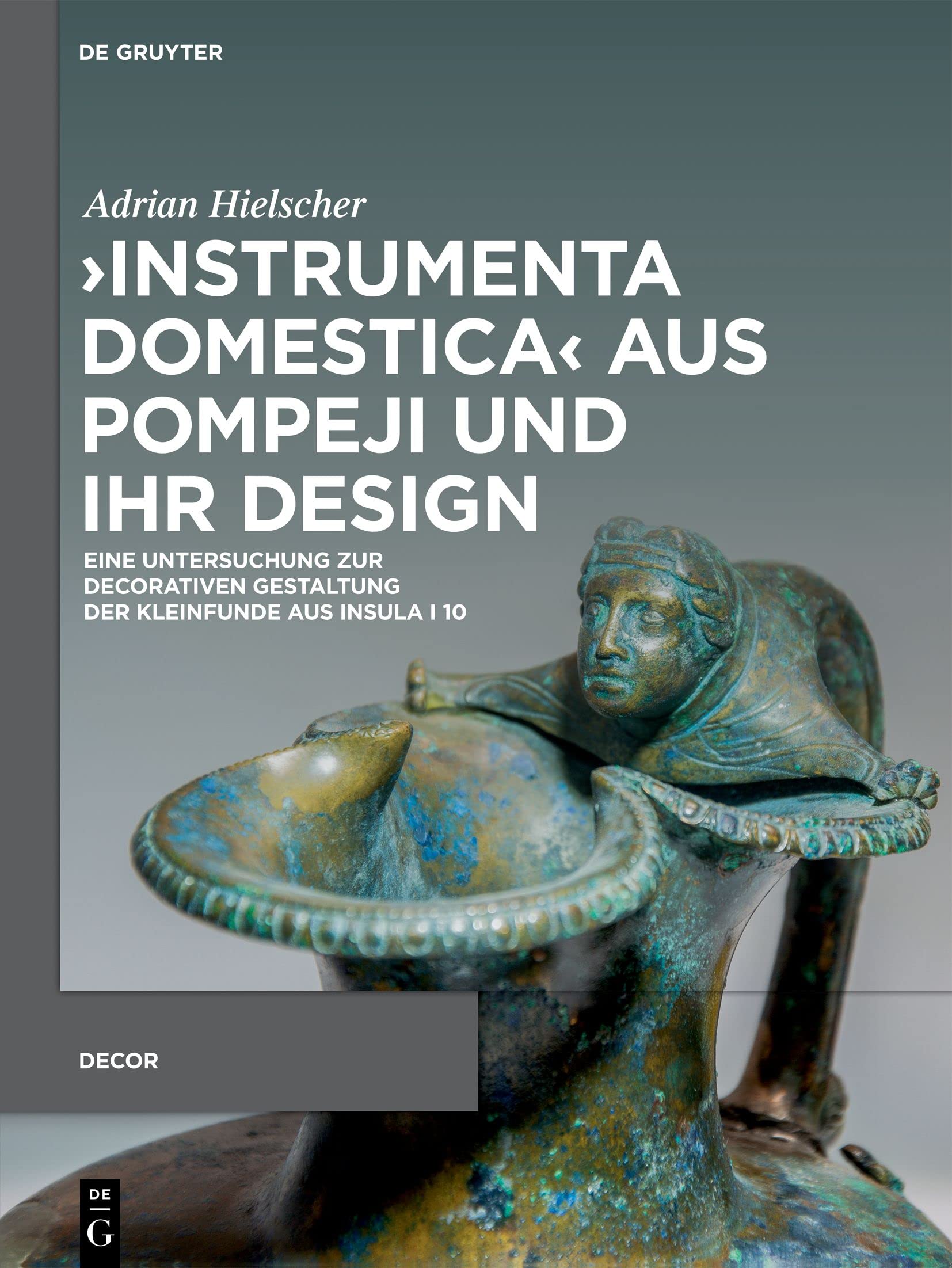 ›Instrumenta domestica‹ aus Pompeji und ihr Design: Eine Untersuchung zur decorativen Gestaltung der Kleinfunde aus Insula I 10 (Decorative Principles ... and Early Imperial Italy (Decor), 4) Social Sciences