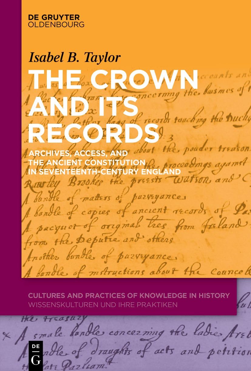 The Crown and Its Records: Archives, Access, and the Ancient Constitution in Seventeenth-Century England (Cultures and Practices of Knowledge in History, 13) Social Sciences