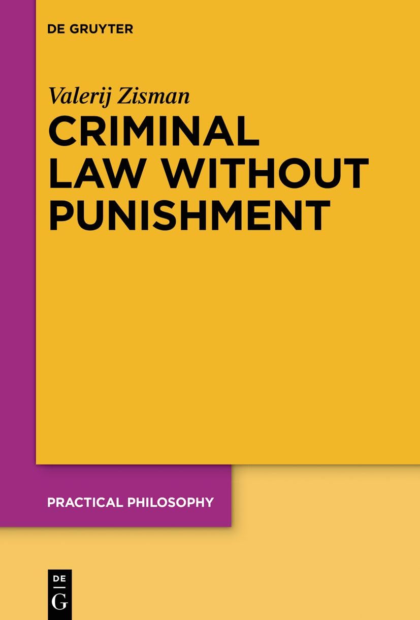 Criminal Law Without Punishment: How Our Society Might Benefit From Abolishing Punitive Sanctions (Practical Philosophy, 25) Philosophy