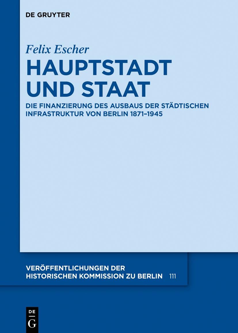 Hauptstadt und Staat: Die Finanzierung des Ausbaus der städtischen Infrastruktur von Berlin 1871–1945 (Veröffentlichungen der Historischen Kommission zu Berlin, 111) Business, Finance & Career