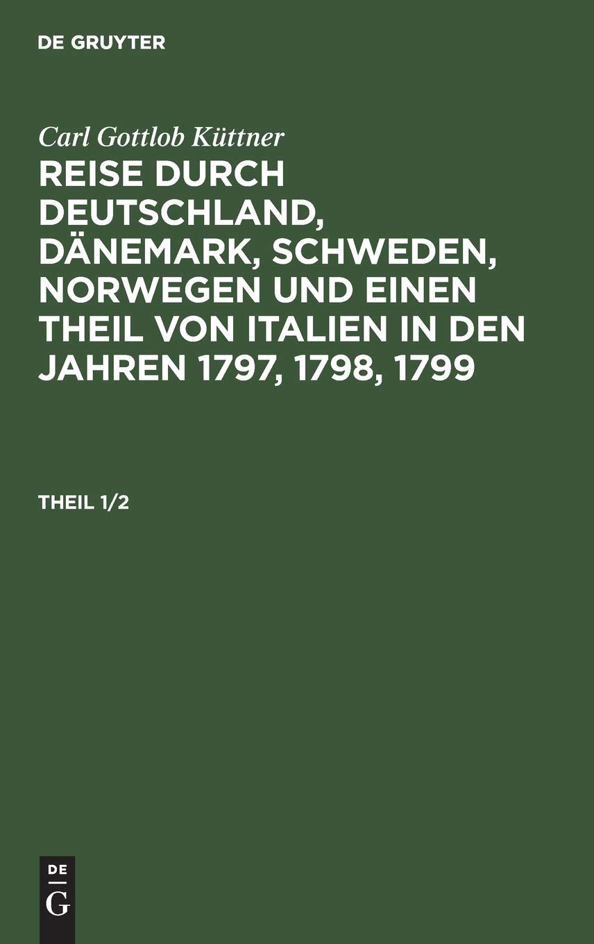 Carl Gottlob Küttner: Reise durch Deutschland, Dänemark, Schweden, Norwegen und einen Theil von Italien in den Jahren 1797, 1798, 1799. Theil 1/2: ... in Den Jahren 1797, 1798, 1799. Theil 1/2 Politics & History