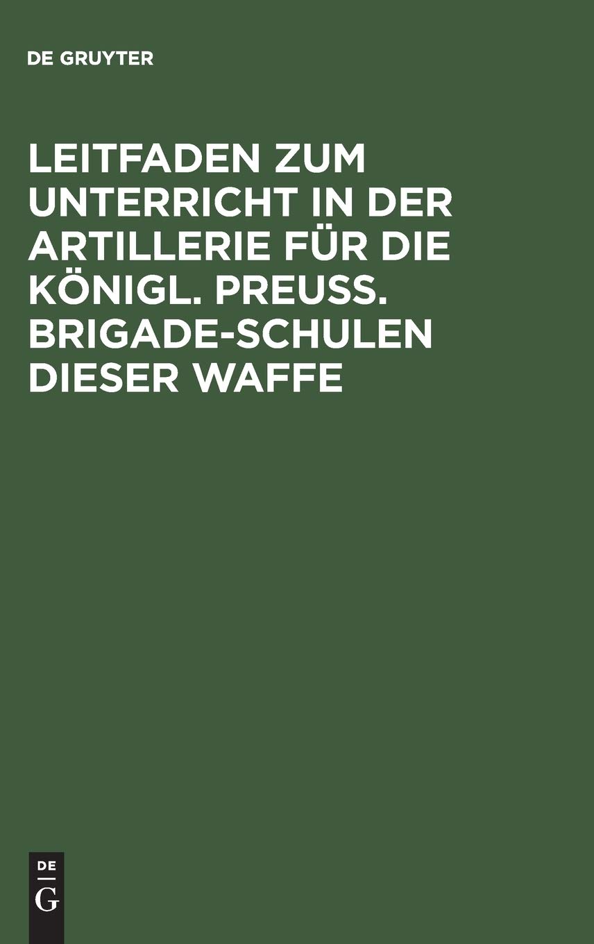 Leitfaden zum Unterricht in der Artillerie für die Königl. Preuß. Brigade-Schulen dieser Waffe: Mit Allerhöchster Genehmigung Seiner Majestät des ... des Prinzen August von Preußen ausgearb. Politics & History