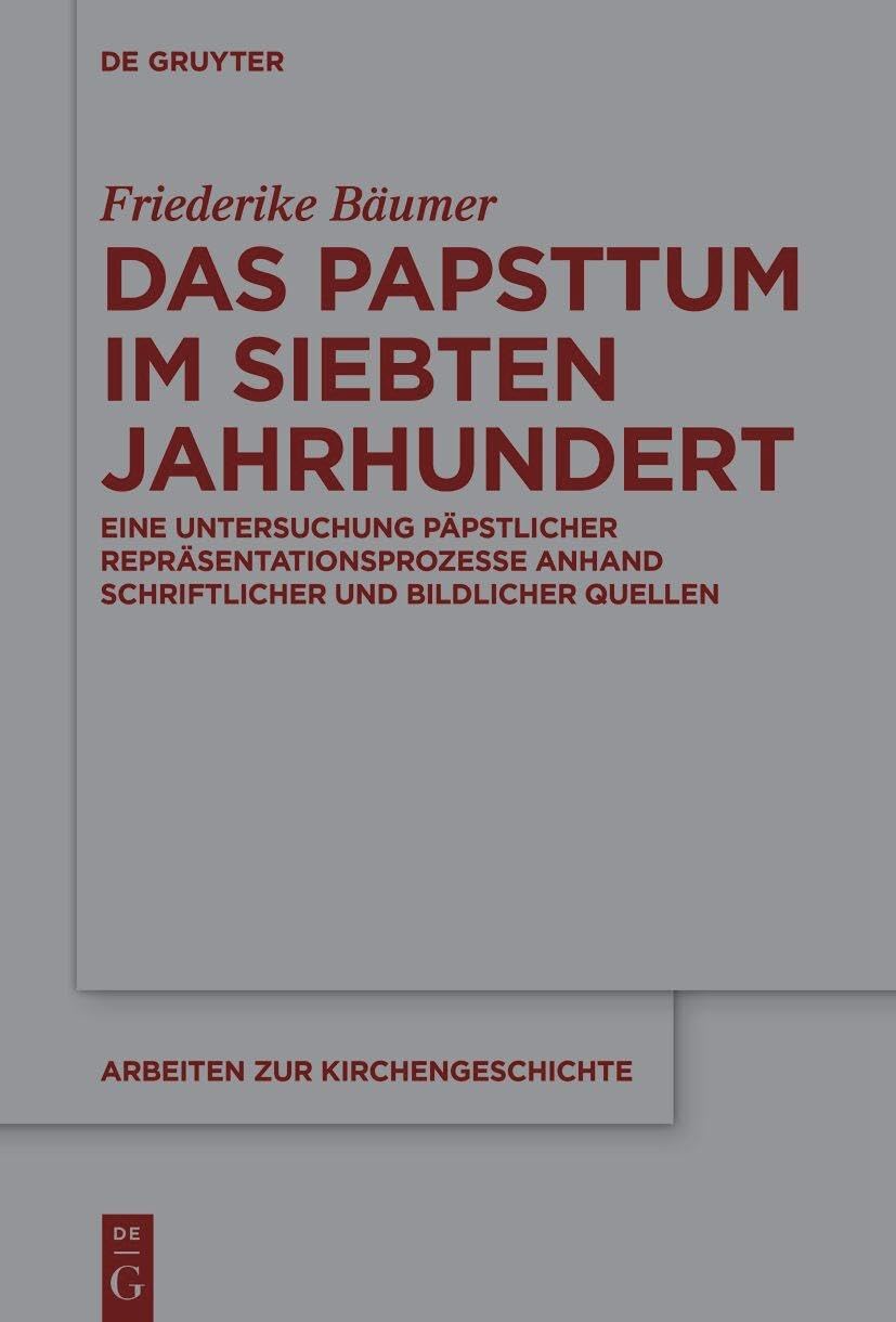 Das Papsttum im siebten Jahrhundert: Eine Untersuchung päpstlicher Repräsentationsprozesse anhand schriftlicher und bildlicher Quellen (Arbeiten zur Kirchengeschichte, 162) Philosophy