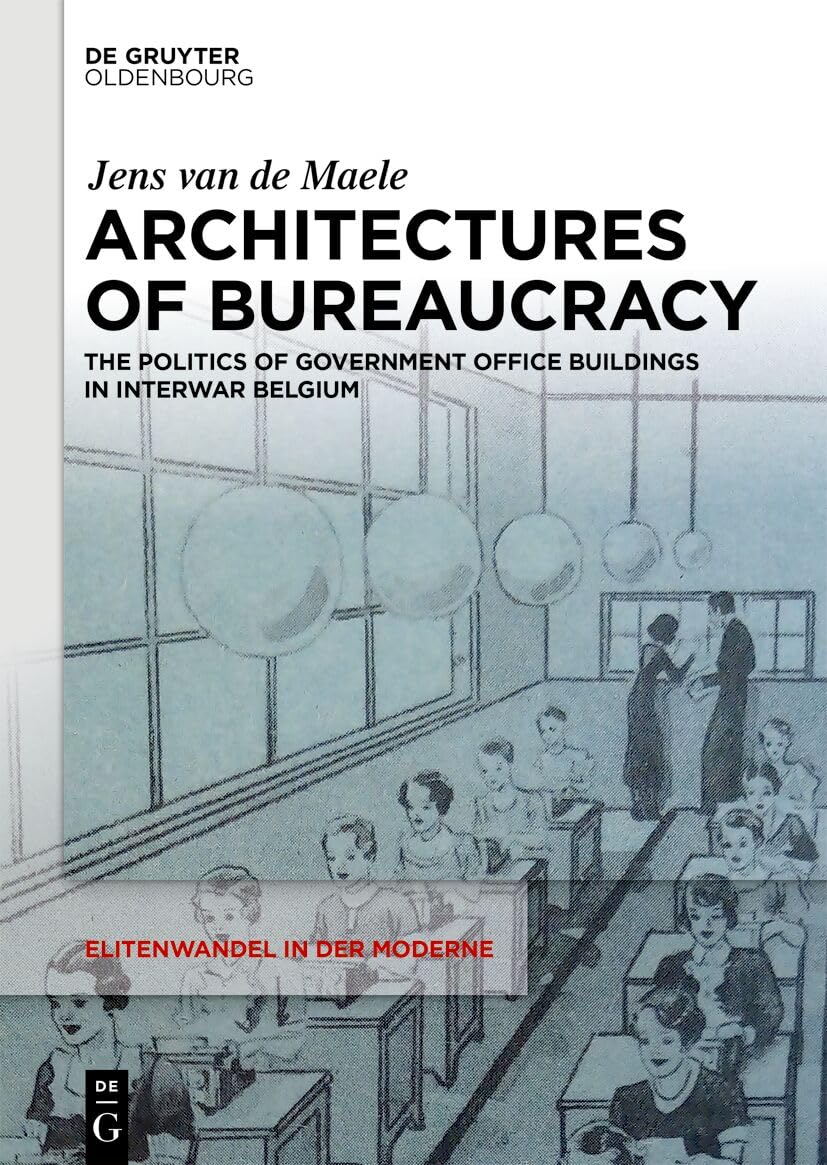 Architectures of Bureaucracy: The Politics of Government Office Buildings in Interwar Belgium (Elitenwandel in der Moderne / Elites and Modernity, 27) Books