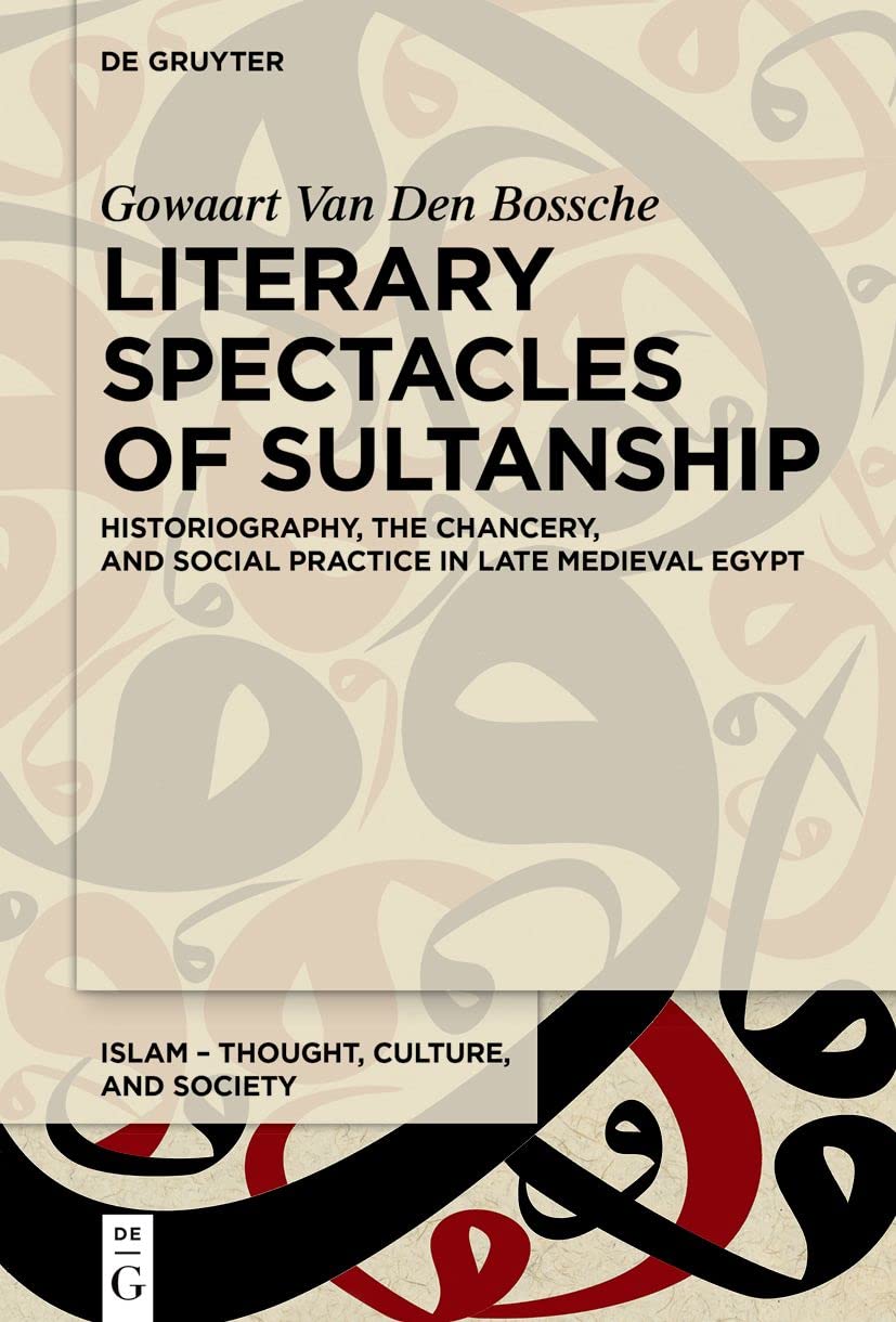 Literary Spectacles of Sultanship: Historiography, the Chancery, and Social Practice in Late Medieval Egypt (Islam – Thought, Culture, and Society, 10) Social Sciences