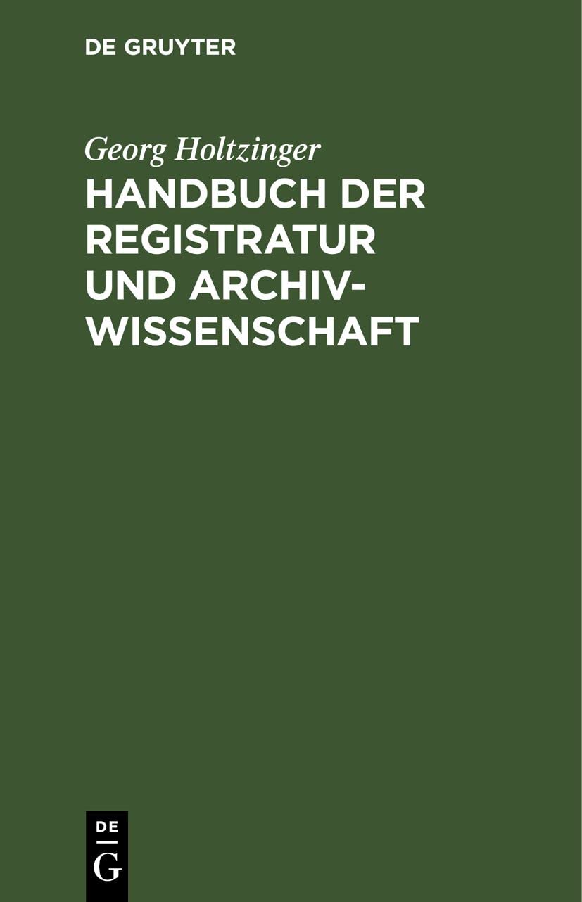 Handbuch der Registratur und Archivwissenschaft: Leitfaden für das Registratur- und Archivwesen bei den Reichs-, Staats, Hof-, Kirchen-, Schul- und ... usw. sowie bei den Staatsarchiven Social Sciences