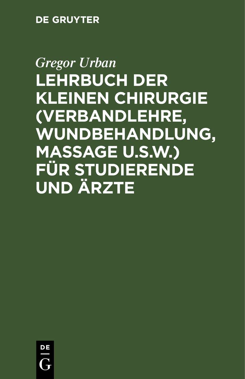 Lehrbuch der Kleinen Chirurgie (Verbandlehre, Wundbehandlung, Massage u.s.w.) für Studierende und Ärzte: Verbandlehre, Wundbehandlung, Massage U.s.w. Für Studierende Und Ärzte Medicine