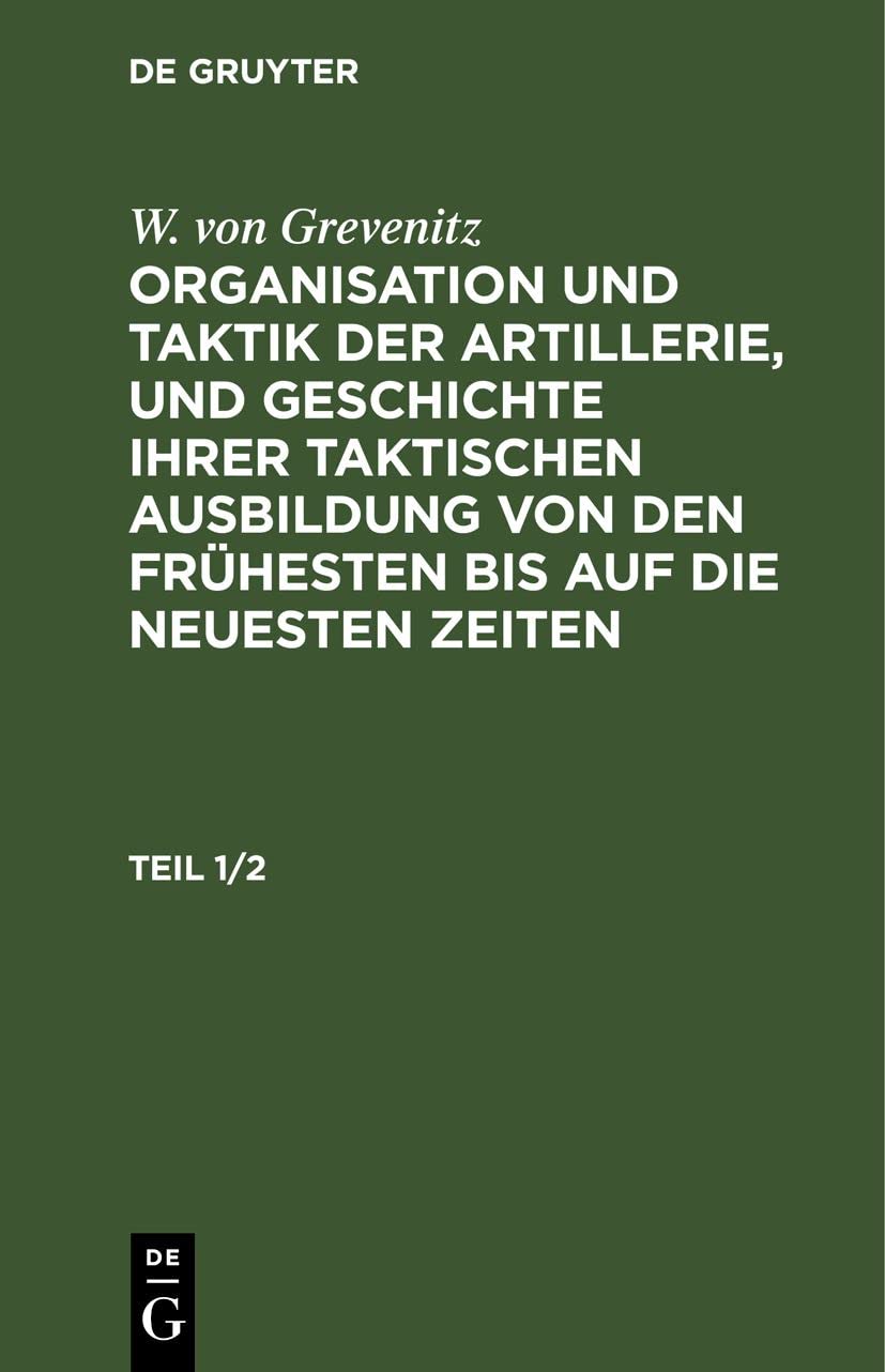 W. von Grevenitz: Organisation und Taktik der Artillerie, und Geschichte ihrer taktischen Ausbildung von den frühesten bis auf die neuesten Zeiten. ... Bis Auf Die Neuesten Zeiten. Teil 1/2 Business, Finance & Career